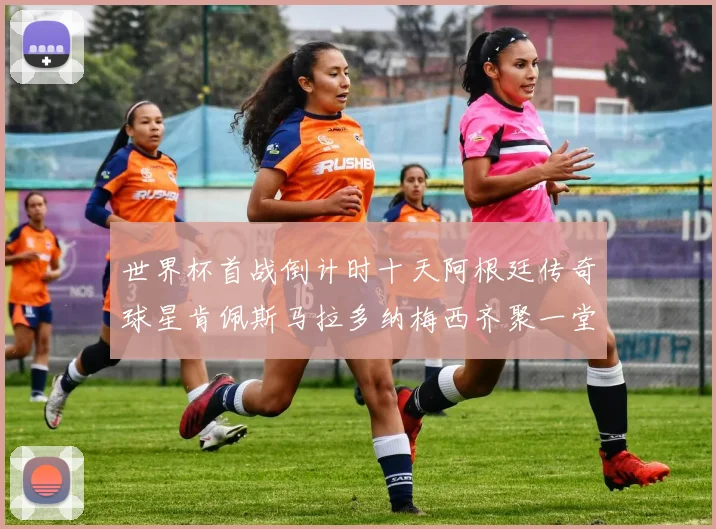 世界杯首战倒计时十天阿根廷传奇球星肯佩斯马拉多纳梅西齐聚一堂预热
