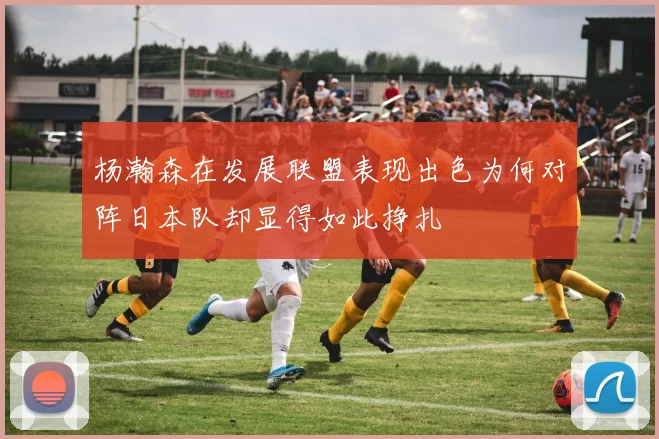 杨瀚森在发展联盟表现出色为何对阵日本队却显得如此挣扎