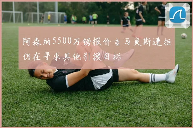 阿森纳5500万镑报价吉马良斯遭拒仍在寻求其他引援目标