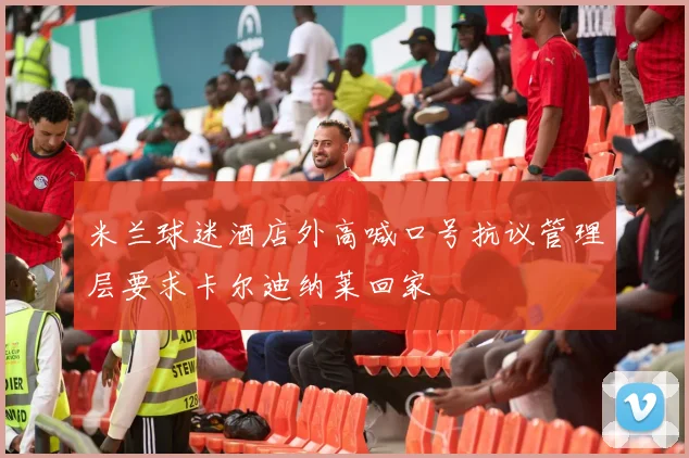 米兰球迷酒店外高喊口号抗议管理层要求卡尔迪纳莱回家