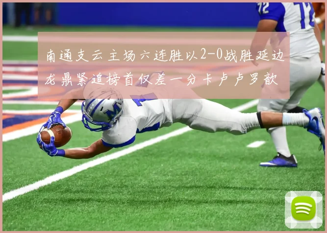 南通支云主场六连胜以2-0战胜延边龙鼎紧追榜首仅差一分卡卢卢罗歆破门助力