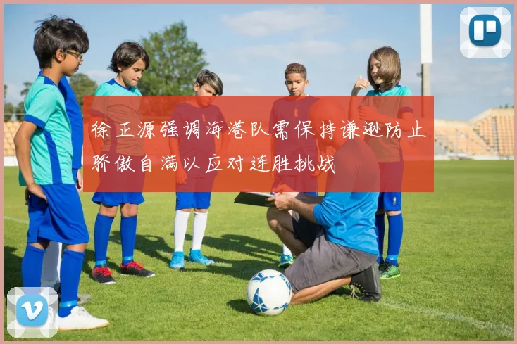 徐正源强调海港队需保持谦逊防止骄傲自满以应对连胜挑战