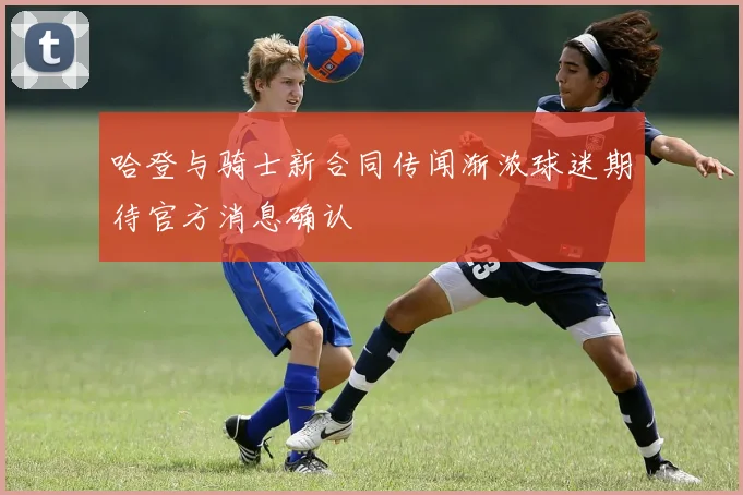 哈登与骑士新合同传闻渐浓球迷期待官方消息确认