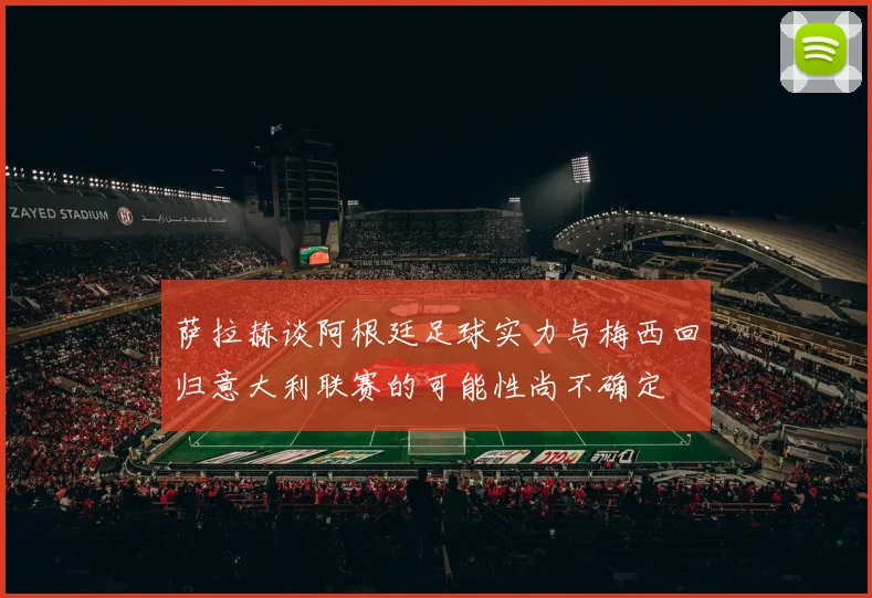 萨拉赫谈阿根廷足球实力与梅西回归意大利联赛的可能性尚不确定