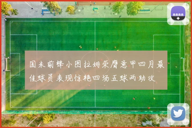 国米前锋小图拉姆荣膺意甲四月最佳球员表现惊艳四场五球两助攻