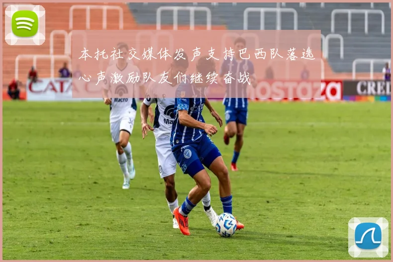 本托社交媒体发声支持巴西队落选心声激励队友们继续奋战