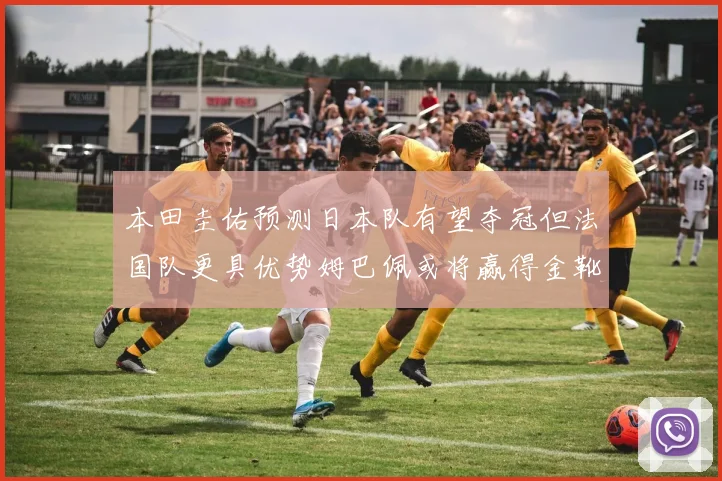 本田圭佑预测日本队有望夺冠但法国队更具优势姆巴佩或将赢得金靴