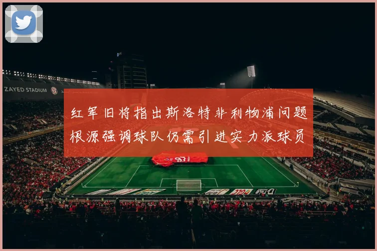 红军旧将指出斯洛特非利物浦问题根源强调球队仍需引进实力派球员