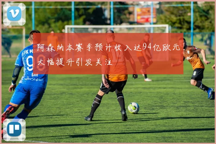 阿森纳本赛季预计收入达94亿欧元大幅提升引发关注